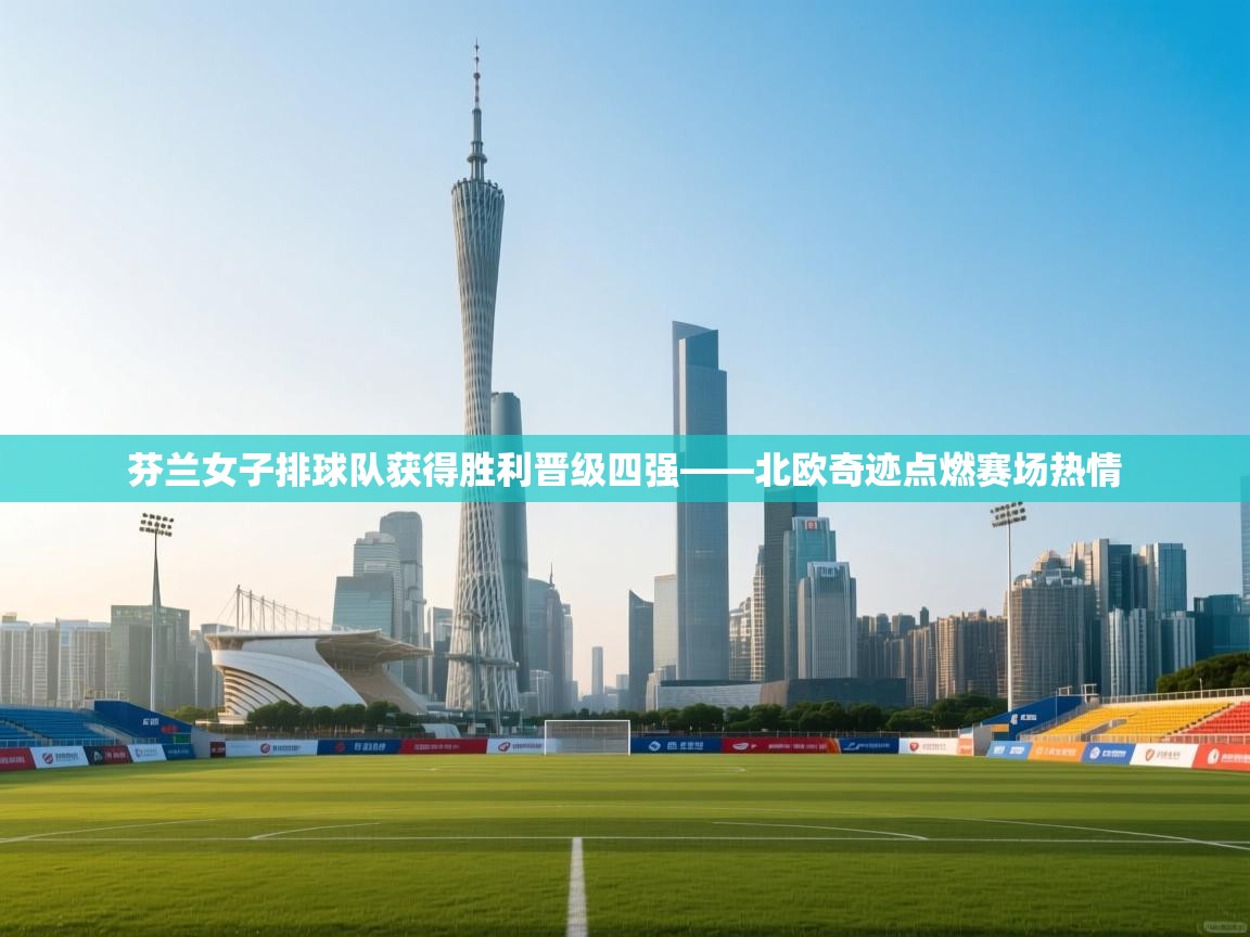 芬兰女子排球队获得胜利晋级四强——北欧奇迹点燃赛场热情