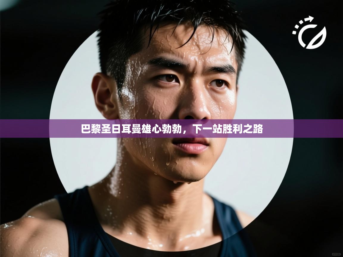 巴黎圣日耳曼雄心勃勃,下一站胜利之路