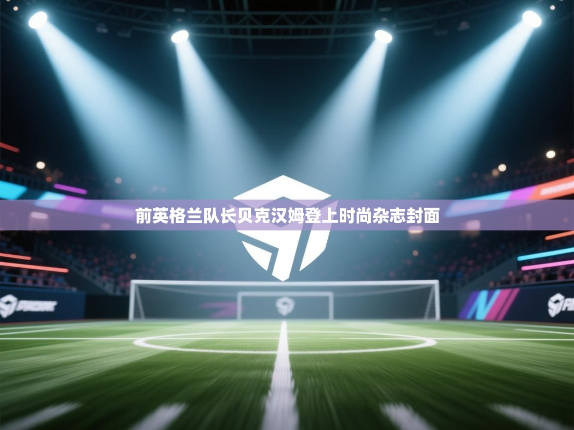 前英格兰队长贝克汉姆登上时尚杂志封面