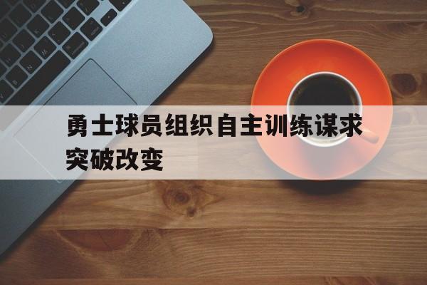 爱游戏登录入口-勇士球员组织自主训练谋求突破改变的简单介绍