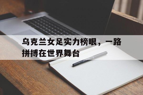 -乌克兰女足实力榜眼，一路拼搏在世界舞台的简单介绍