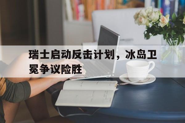 爱游戏官网-瑞士启动反击计划，冰岛卫冕争议险胜的简单介绍